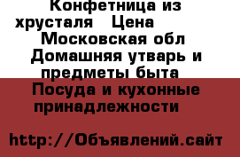 Конфетница из хрусталя › Цена ­ 2 000 - Московская обл. Домашняя утварь и предметы быта » Посуда и кухонные принадлежности   